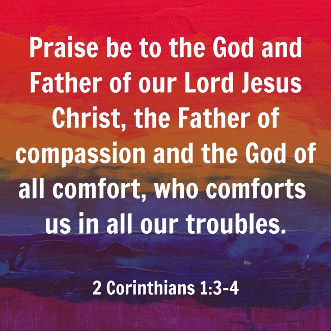Praise be to the God and Father of our Lord Jesus Christ, the Father of compassion and the God of all comfort, who comforts us in all our troubles. - 2 Corinthians 1:3-4