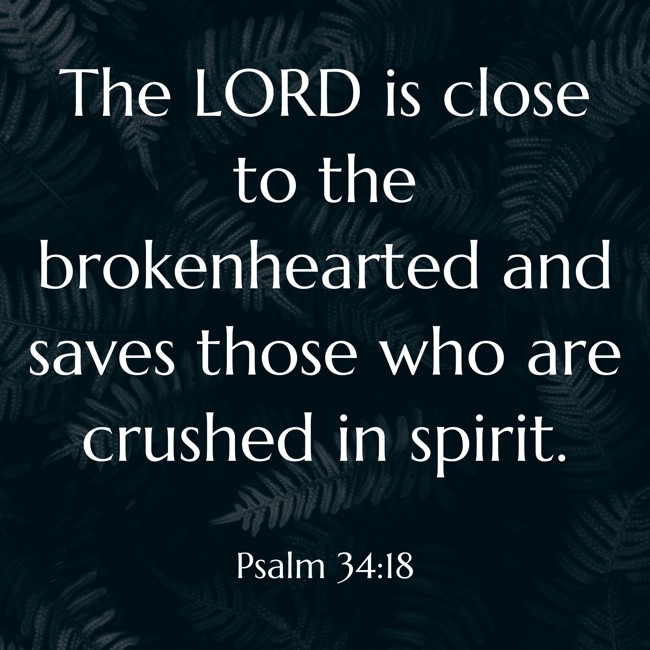 The LORD is close to the brokenhearted and saves those who are crushed in spirit. - Psalm 34:18