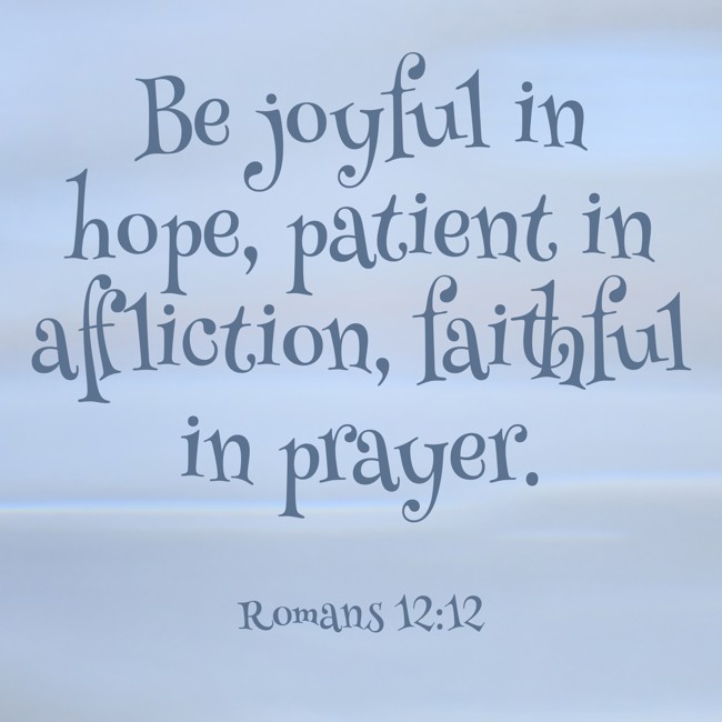 Be joyful in hope, patient in affliction, faithful in prayer. - Romans 12:12