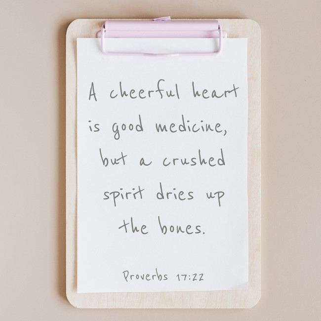 A cheerful heart is good medicine, but a crushed spirit dries up the bones. - Proverbs 17:22