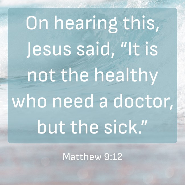 On hearing this, Jesus said, “It is not the healthy who need a doctor, but the sick.” - Matthew 9:12