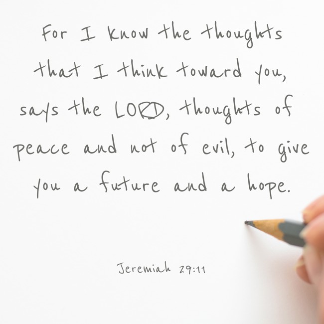 For I know the thoughts that I think toward you, says the LORD, thoughts of peace and not of evil, to give you a future and a hope. - Jeremiah 29:11