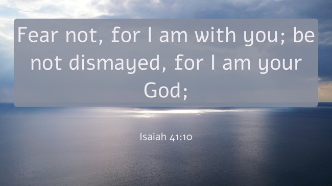 Fear not, for I am with you; be not dismayed, for I am your God; - Isaiah 41:10