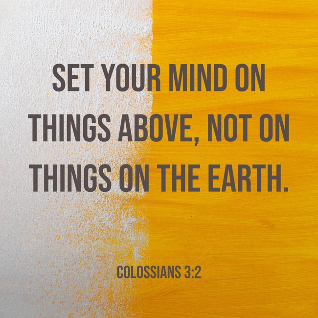 Set your mind on things above, not on things on the earth. - Colossians 3:2