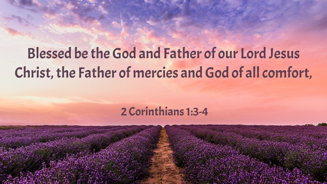 Blessed be the God and Father of our Lord Jesus Christ, the Father of mercies and God of all comfort, - 2 Corinthians 1:3-4