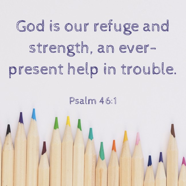 God is our refuge and strength, an ever-present help in trouble. - Psalm 46:1