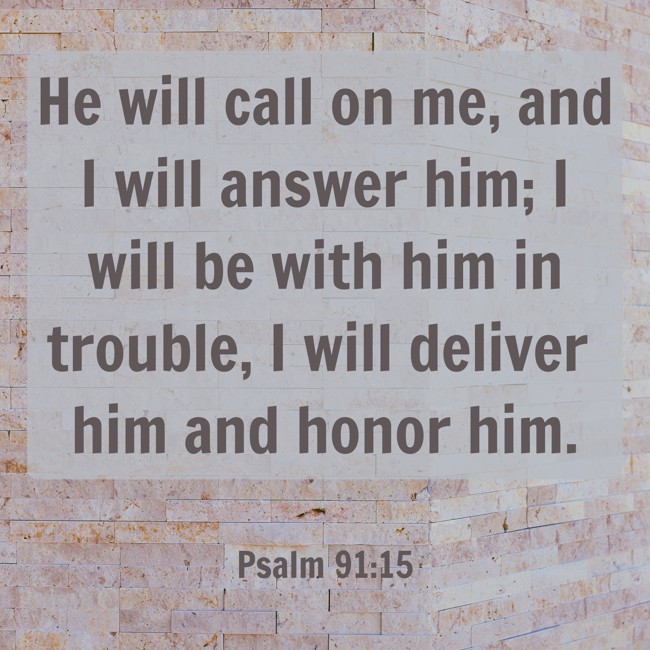 He will call on me, and I will answer him; I will be with him in trouble, I will deliver him and honor him. - Psalm 91:15