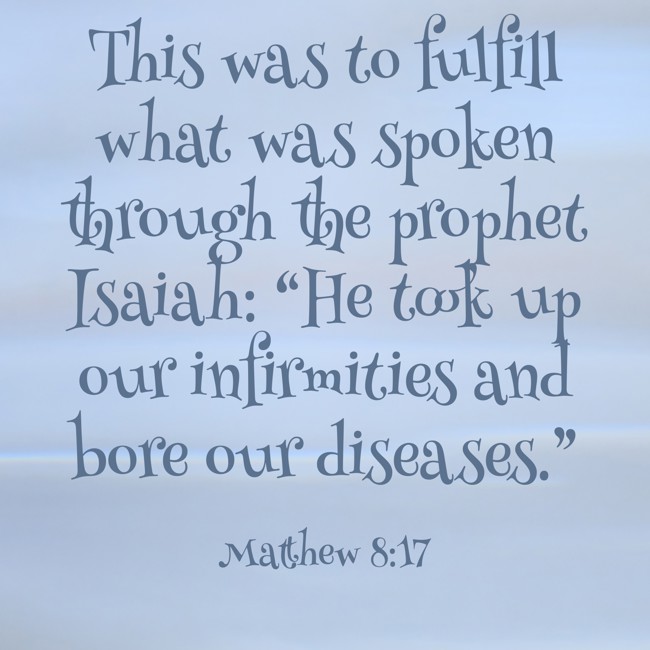 This was to fulfill what was spoken through the prophet Isaiah: “He took up our infirmities and bore our diseases.” - Matthew 8:17