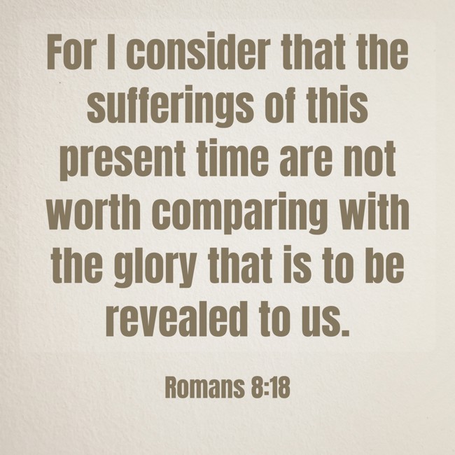 For I consider that the sufferings of this present time are not worth comparing with the glory that is to be revealed to us. - Romans 8:18