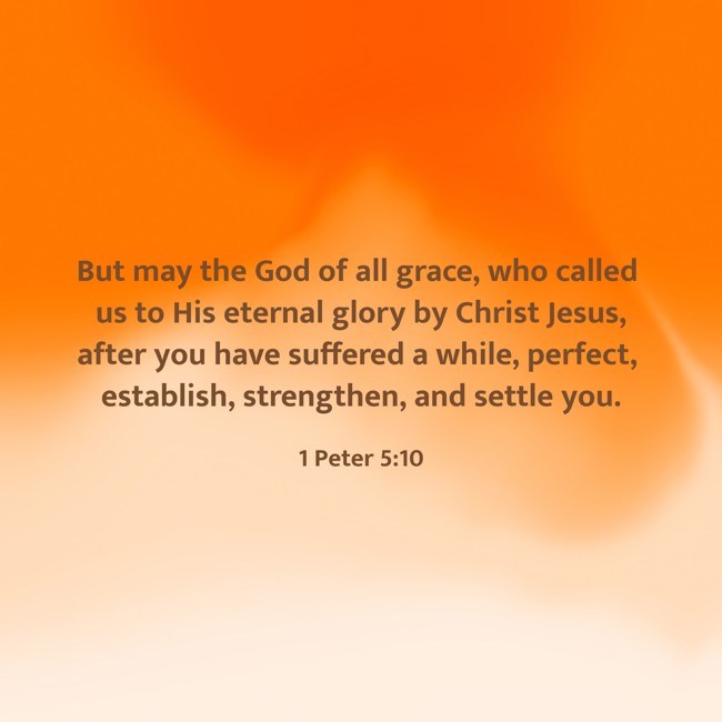 But may the God of all grace, who called us to His eternal glory by Christ Jesus, after you have suffered a while, perfect, establish, strengthen, and settle you. - 1 Peter 5:10