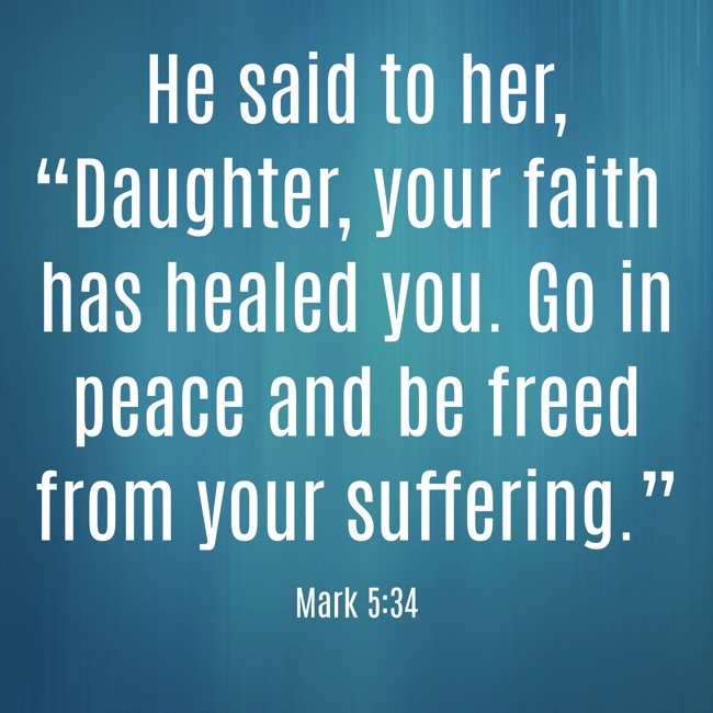 He said to her, “Daughter, your faith has healed you. Go in peace and be freed from your suffering.” - Mark 5:34