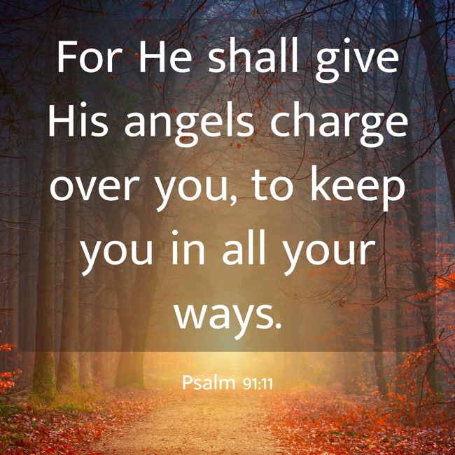 For He shall give His angels charge over you, to keep you in all your ways. - Psalm 91:11