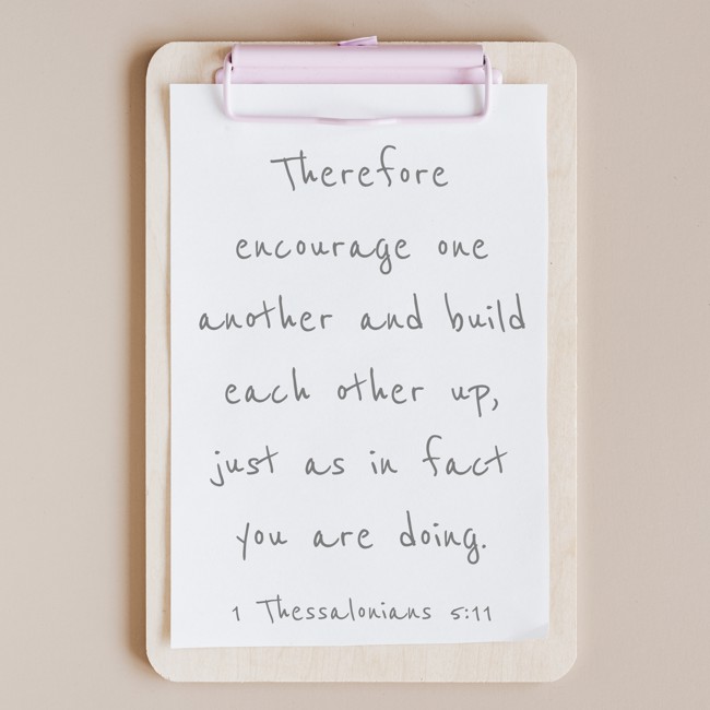 Therefore encourage one another and build each other up, just as in fact you are doing. - 1 Thessalonians 5:11