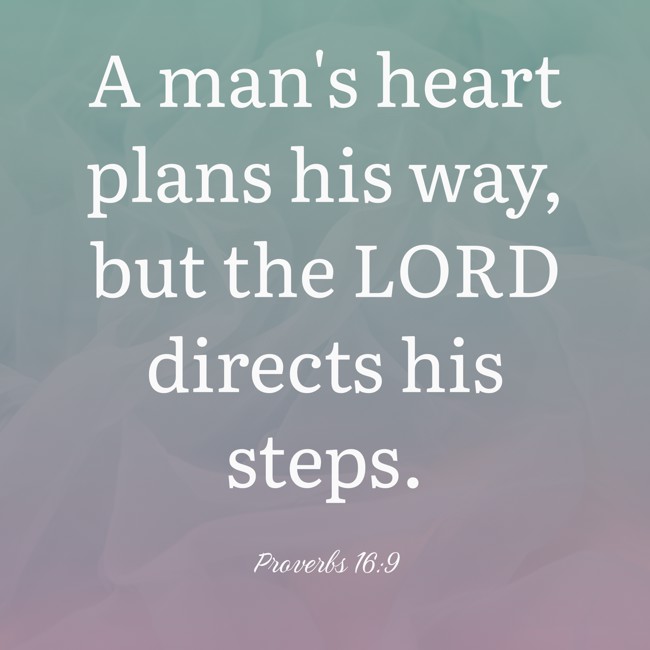 A man's heart plans his way, but the LORD directs his steps. - Proverbs 16:9