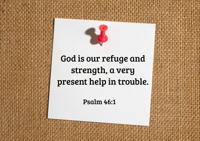 God is our refuge and strength, a very present help in trouble. - Psalm 46:1