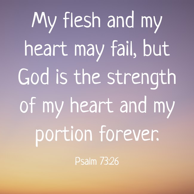 My flesh and my heart may fail, but God is the strength of my heart and my portion forever. - Psalm 73:26