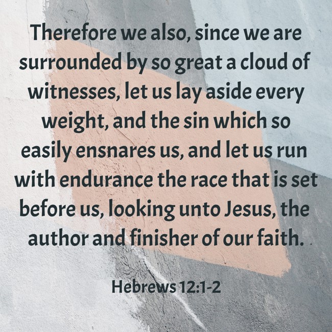 Therefore we also, since we are surrounded by so great a cloud of witnesses, let us lay aside every weight, and the sin which so easily ensnares us, and let us run with endurance the race that is set before us, looking unto Jesus, the author and finisher of our faith. - Hebrews 12:1-2