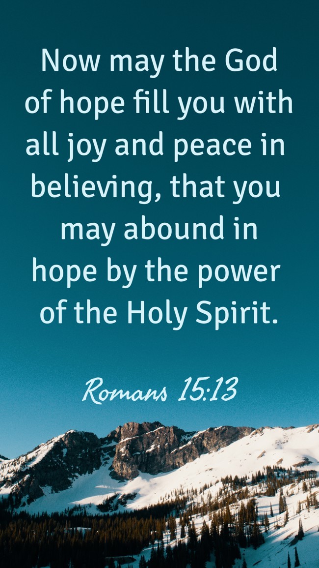 Now may the God of hope fill you with all joy and peace in believing, that you may abound in hope by the power of the Holy Spirit. - Romans 15:13