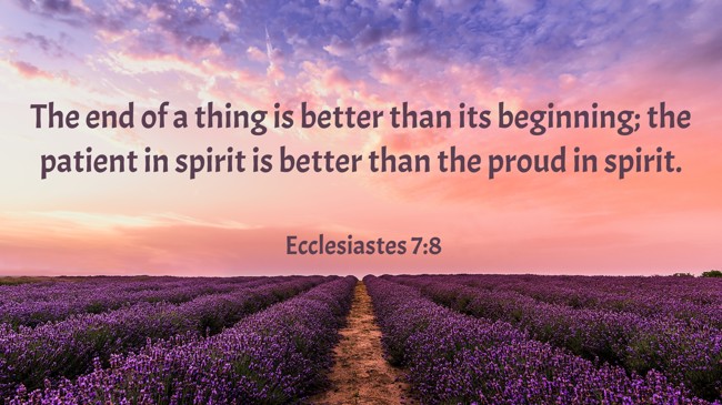The end of a thing is better than its beginning; the patient in spirit is better than the proud in spirit. - Ecclesiastes 7:8
