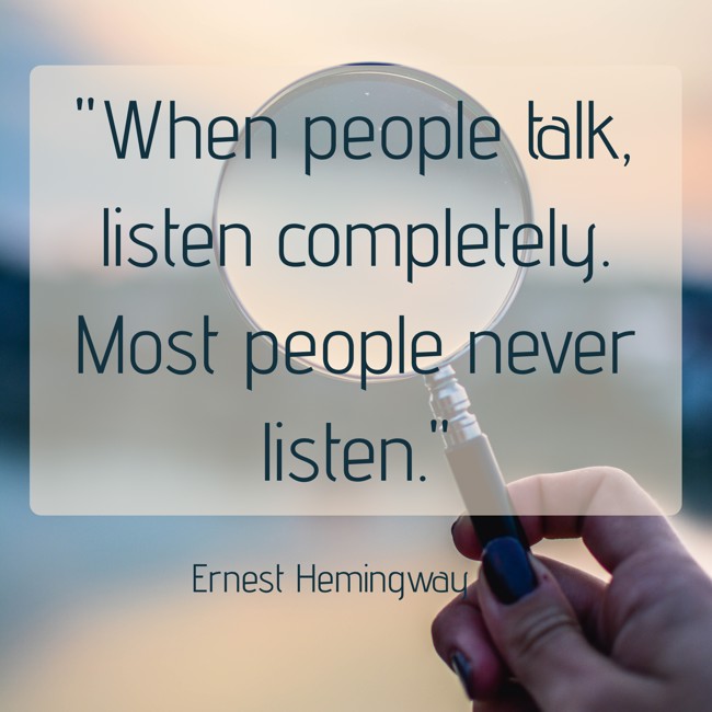 When people talk, listen completely. Most people never listen. - Ernest Hemingway