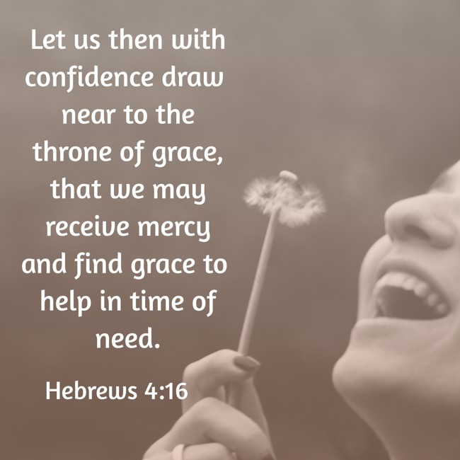 Let us then with confidence draw near to the throne of grace, that we may receive mercy and find grace to help in time of need. - Hebrews 4:16