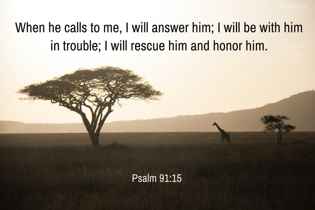 When he calls to me, I will answer him; I will be with him in trouble; I will rescue him and honor him. - Psalm 91:15