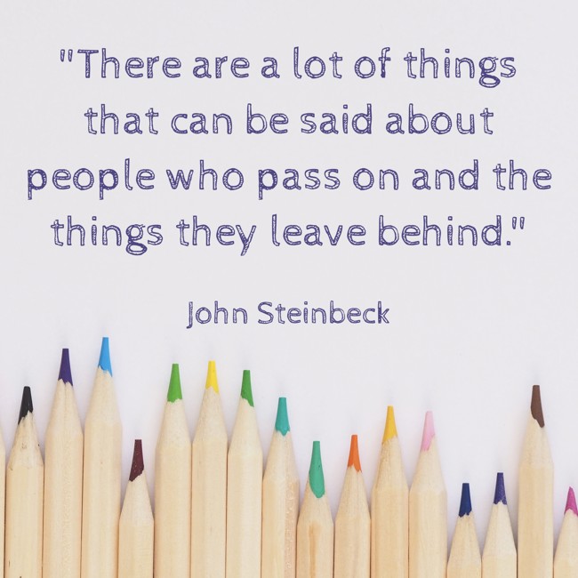 There are a lot of things that can be said about people who pass on and the things they leave behind. - John Steinbeck