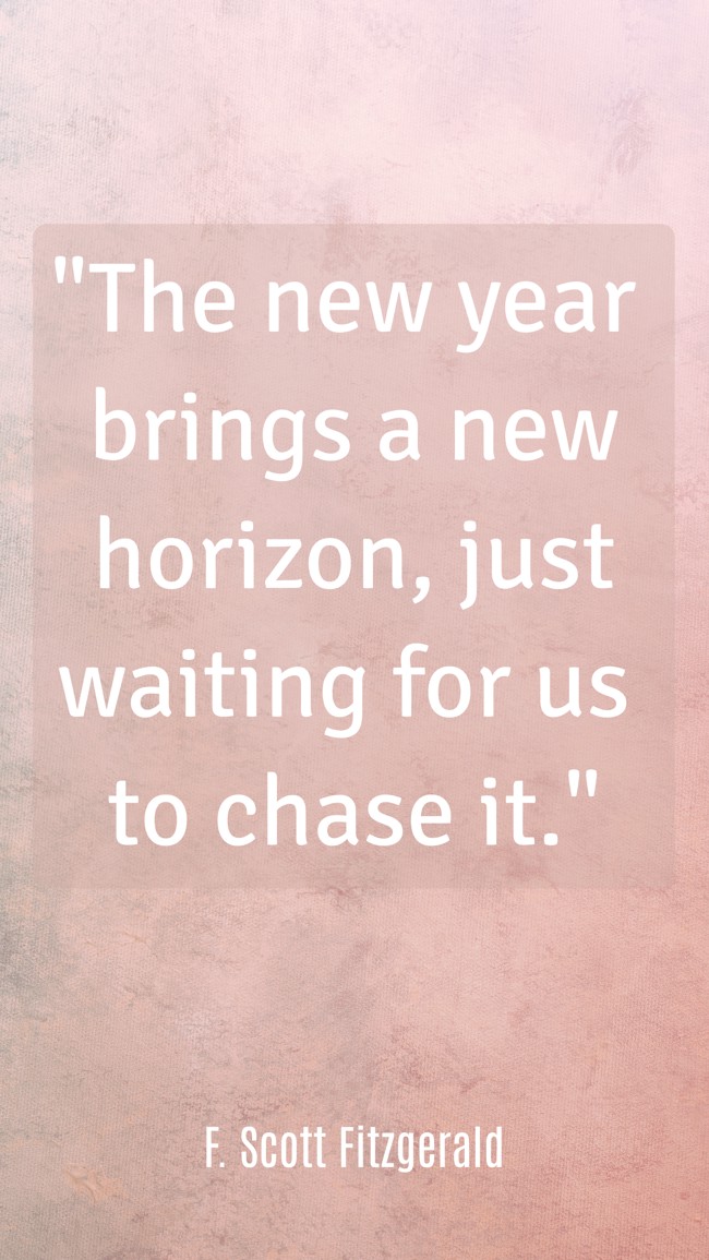 The new year brings a new horizon, just waiting for us to chase it. - F. Scott Fitzgerald