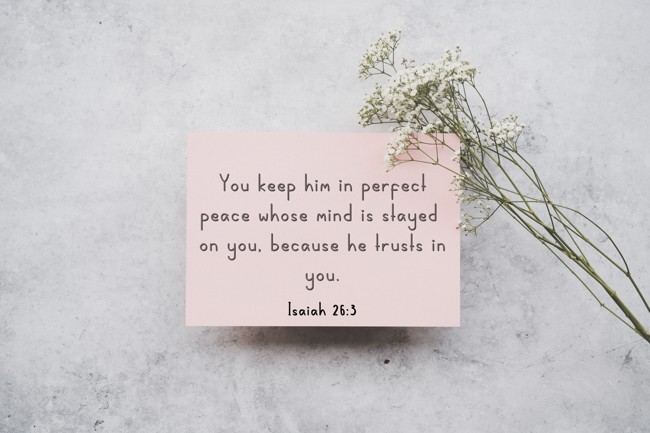 You keep him in perfect peace whose mind is stayed on you, because he trusts in you. - Isaiah 26:3
