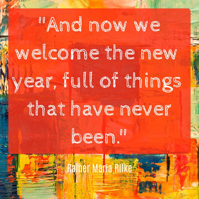 And now we welcome the new year, full of things that have never been. - Rainer Maria Rilke