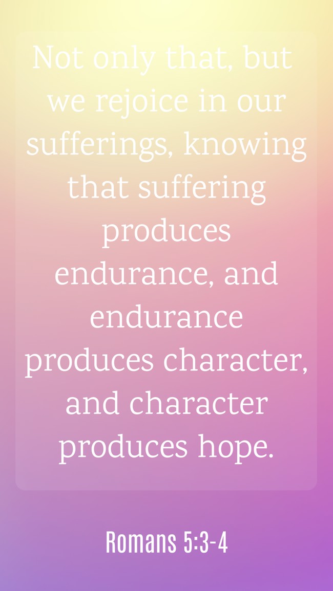 Not only that, but we rejoice in our sufferings, knowing that suffering produces endurance, and endurance produces character, and character produces hope. - Romans 5:3-4