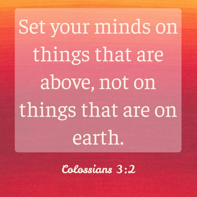 Set your minds on things that are above, not on things that are on earth. - Colossians 3:2