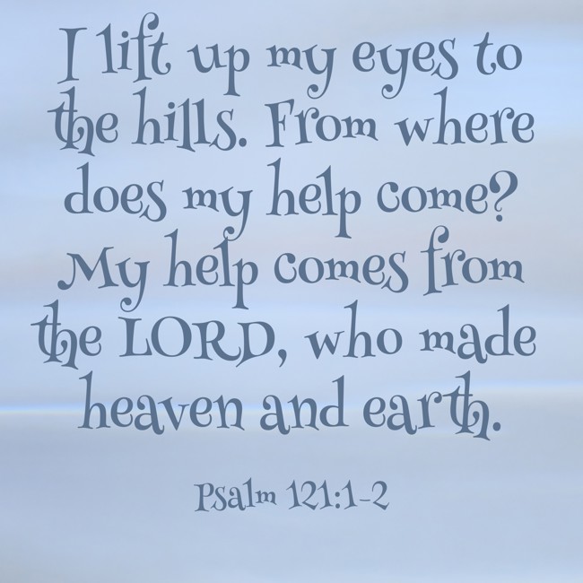 I lift up my eyes to the hills. From where does my help come? My help comes from the LORD, who made heaven and earth. - Psalm 121:1-2