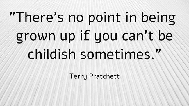 There’s no point in being grown up if you can’t be childish sometimes. - Terry Pratchett