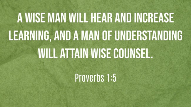 A wise man will hear and increase learning, and a man of understanding will attain wise counsel. - Proverbs 1:5