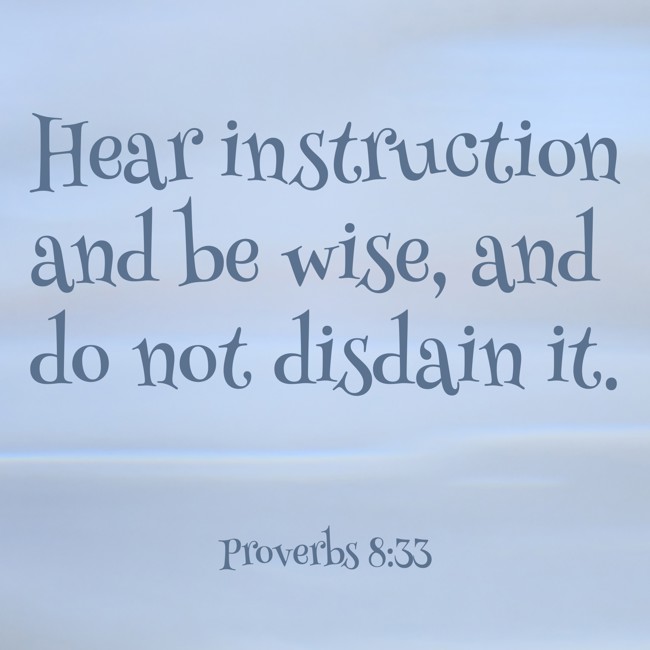 Hear instruction and be wise, and do not disdain it. - Proverbs 8:33