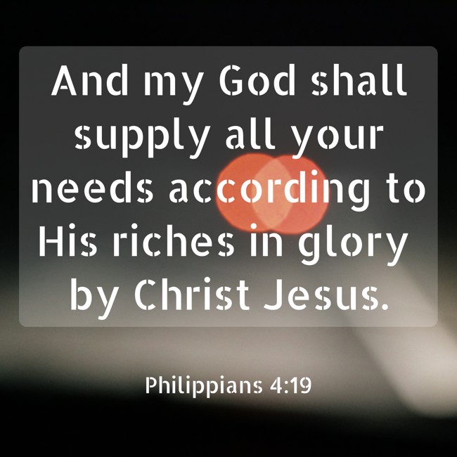 And my God shall supply all your needs according to His riches in glory by Christ Jesus. - Philippians 4:19