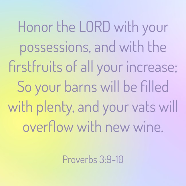 Honor the LORD with your possessions, and with the firstfruits of all your increase; So your barns will be filled with plenty, and your vats will overflow with new wine. - Proverbs 3:9-10