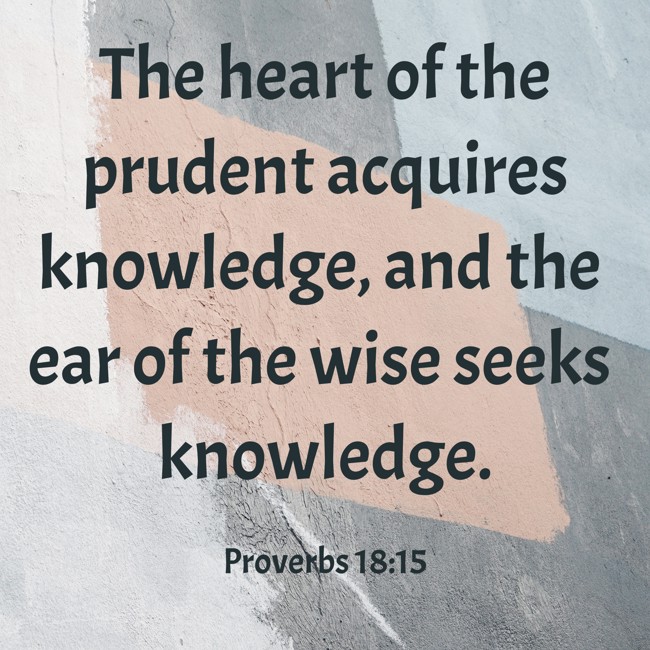 The heart of the prudent acquires knowledge, and the ear of the wise seeks knowledge. - Proverbs 18:15