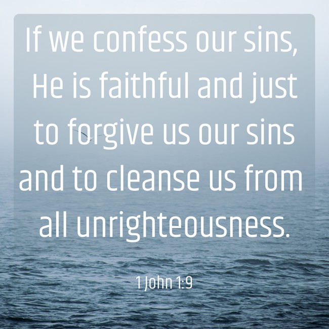 If we confess our sins, He is faithful and just to forgive us our sins and to cleanse us from all unrighteousness. - 1 John 1:9