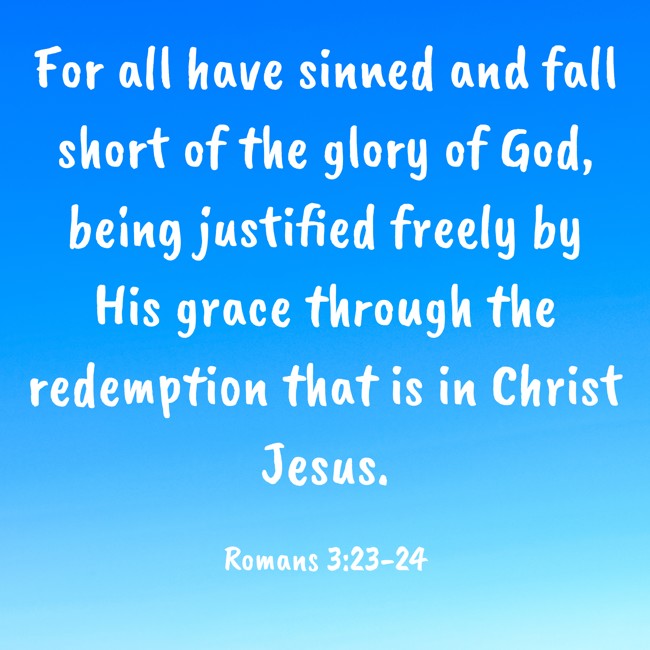 For all have sinned and fall short of the glory of God, being justified freely by His grace through the redemption that is in Christ Jesus. - Romans 3:23-24