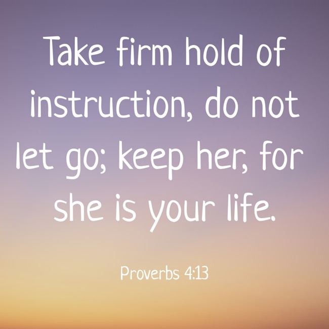Take firm hold of instruction, do not let go; keep her, for she is your life. - Proverbs 4:13
