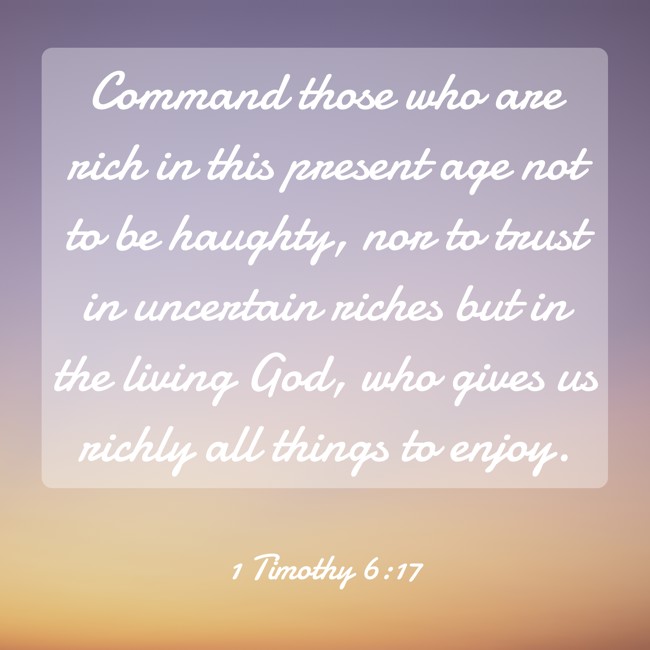 Command those who are rich in this present age not to be haughty, nor to trust in uncertain riches but in the living God, who gives us richly all things to enjoy. - 1 Timothy 6:17