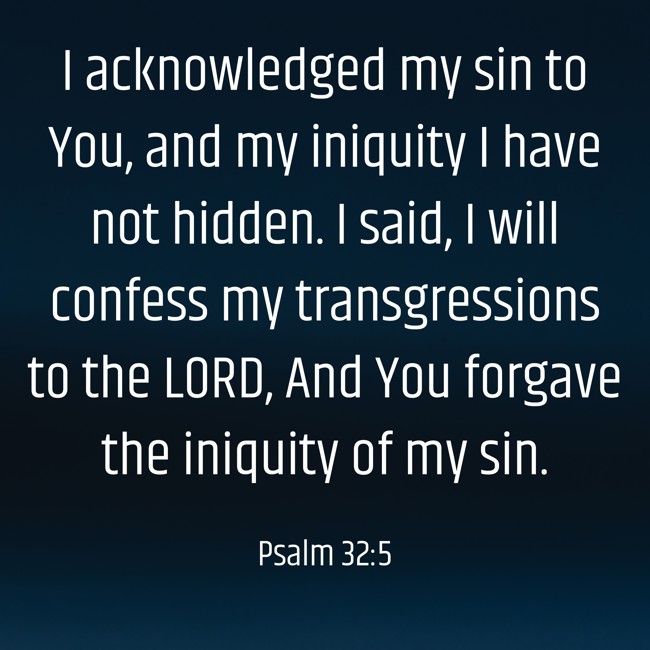 I acknowledged my sin to You, and my iniquity I have not hidden. I said, I will confess my transgressions to the LORD, And You forgave the iniquity of my sin. - Psalm 32:5
