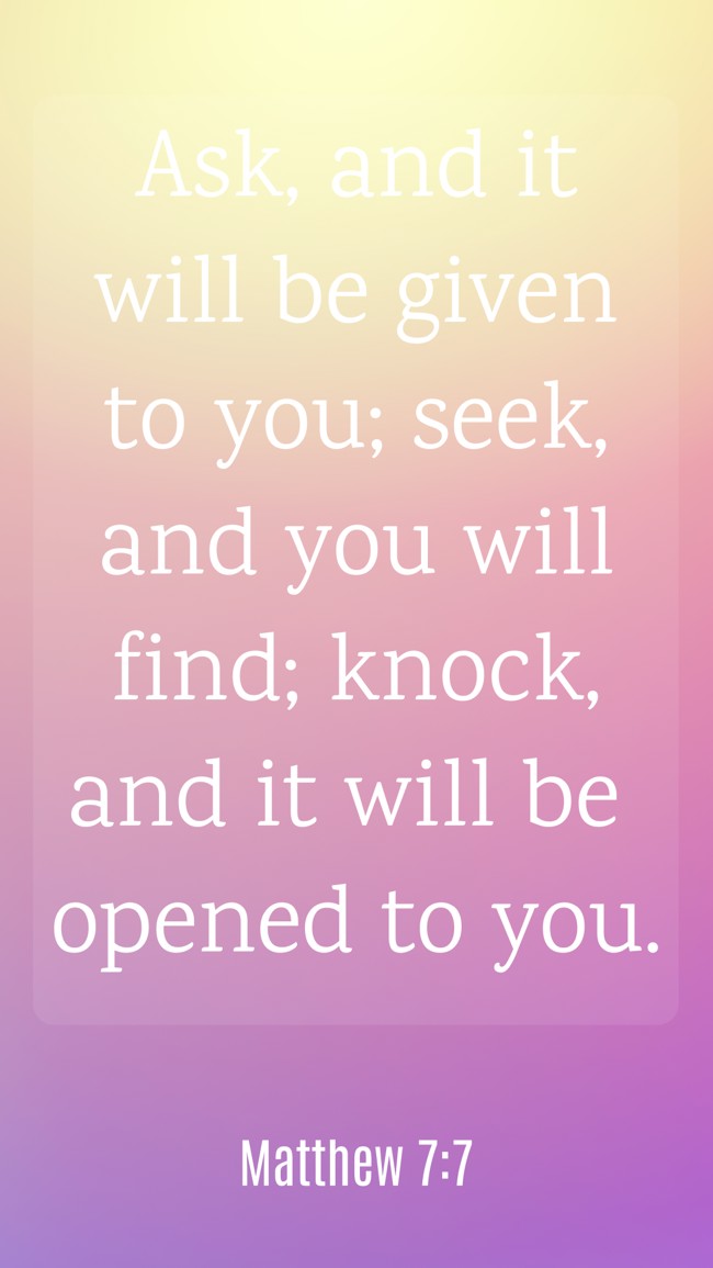 Ask, and it will be given to you; seek, and you will find; knock, and it will be opened to you. - Matthew 7:7