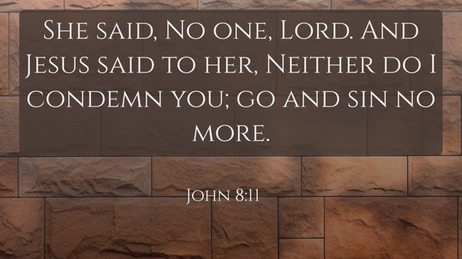 She said, No one, Lord. And Jesus said to her, Neither do I condemn you; go and sin no more. - John 8:11