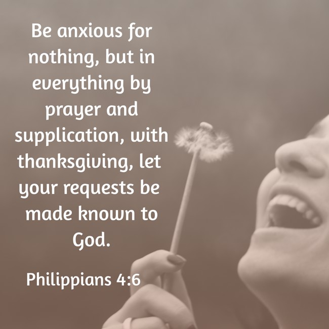 Be anxious for nothing, but in everything by prayer and supplication, with thanksgiving, let your requests be made known to God. - Philippians 4:6