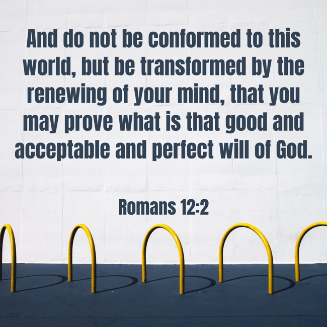 And do not be conformed to this world, but be transformed by the renewing of your mind, that you may prove what is that good and acceptable and perfect will of God. - Romans 12:2