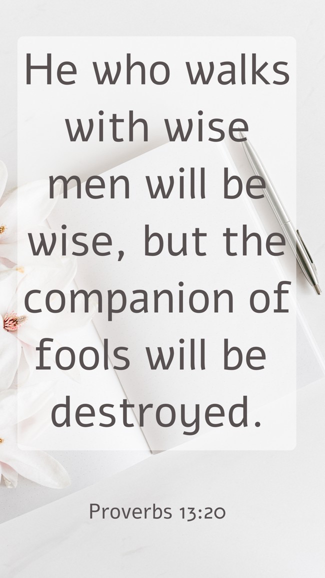 He who walks with wise men will be wise, but the companion of fools will be destroyed. - Proverbs 13:20