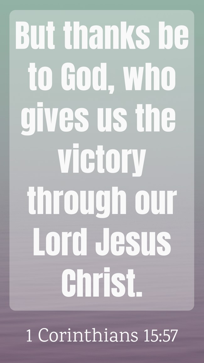 But thanks be to God, who gives us the victory through our Lord Jesus Christ. - 1 Corinthians 15:57